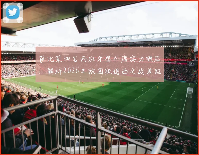 萨比策坦言西班牙替补席实力碾压,解析2026年欧国联德西之战差距与德国队未来出路
