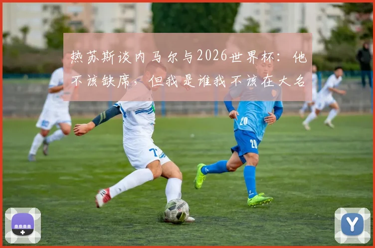 热苏斯谈内马尔与2026世界杯：他不该缺席，但我是谁我不该在大名单