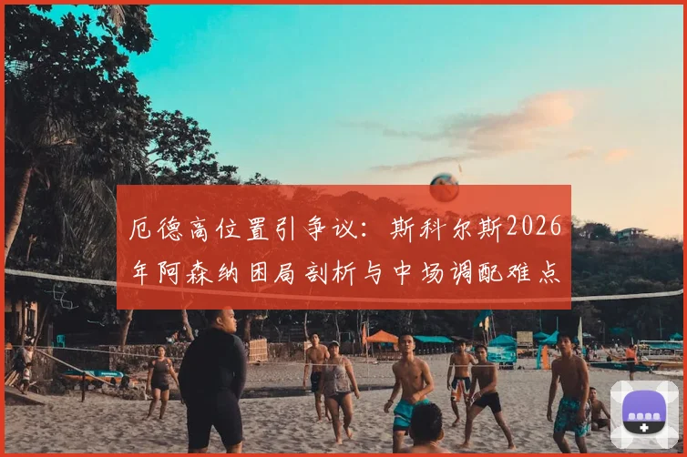 厄德高位置引争议：斯科尔斯2026年阿森纳困局剖析与中场调配难点