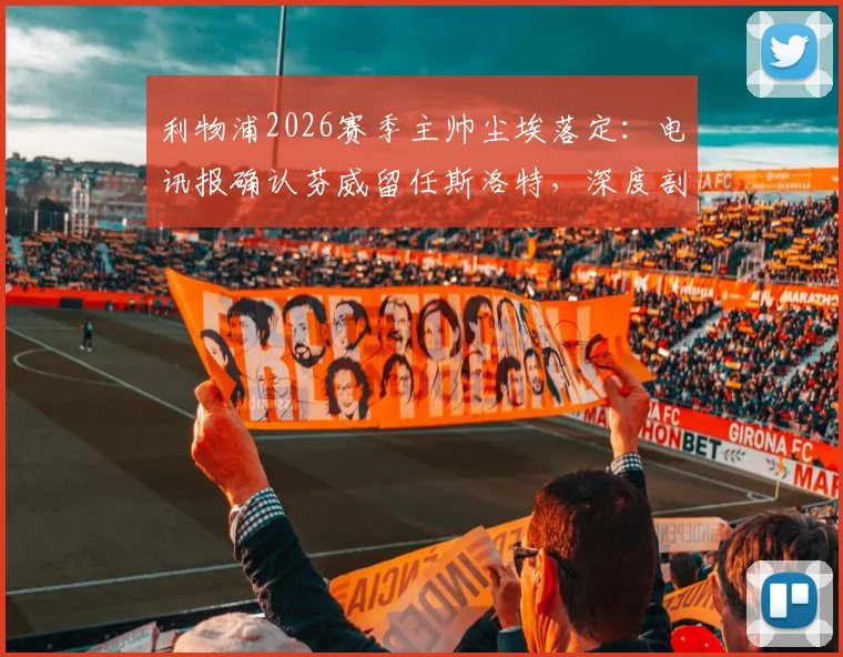利物浦2026赛季主帅尘埃落定：电讯报确认芬威留任斯洛特，深度剖析其留任原因与夏窗策略