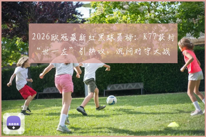 2026欧冠最新红黑球员榜：K77获封“世一左”引热议，沉闷对守大战遭球迷差评