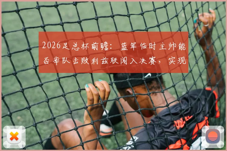 2026足总杯前瞻:蓝军临时主帅能否率队击败利兹联闯入决赛,实现赛季重回正轨关键一战