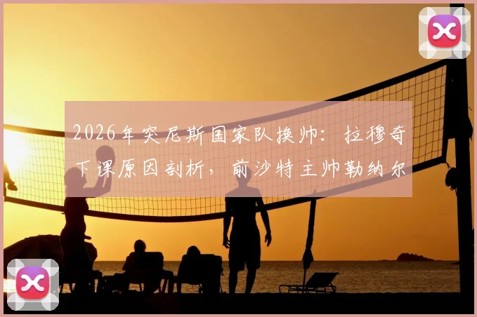 2026年突尼斯国家队换帅：拉穆奇下课原因剖析，前沙特主帅勒纳尔能否带队翻身？