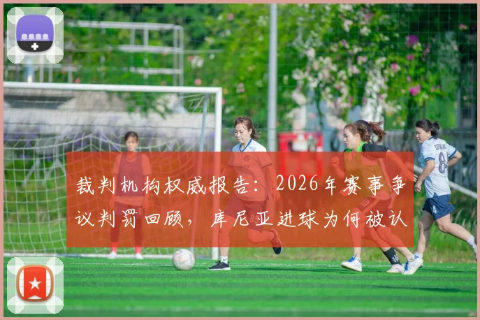 裁判机构权威报告:2026年赛事争议判罚回顾,库尼亚进球为何被认定犯规在先?VAR介入尺度引热议