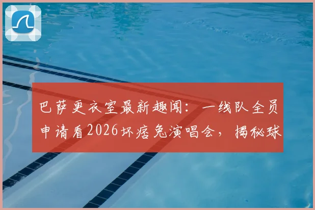 巴萨更衣室最新趣闻：一线队全员申请看2026坏痞兔演唱会，揭秘球星的音乐品味与追星现场