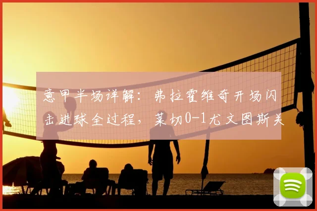 意甲半场详解：弗拉霍维奇开场闪击进球全过程，莱切0-1尤文图斯关键数据与战术复盘