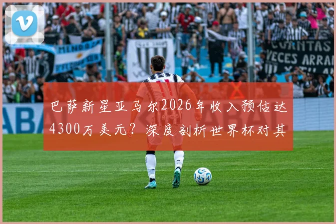 巴萨新星亚马尔2026年收入预估达4300万美元?深度剖析世界杯对其商业价值的引爆效应与未来潜力