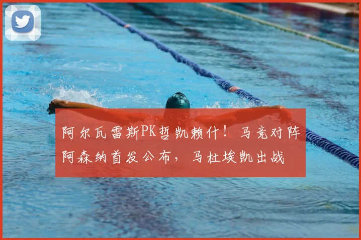 阿尔瓦雷斯PK哲凯赖什!马竞对阵阿森纳首发公布,马杜埃凯出战