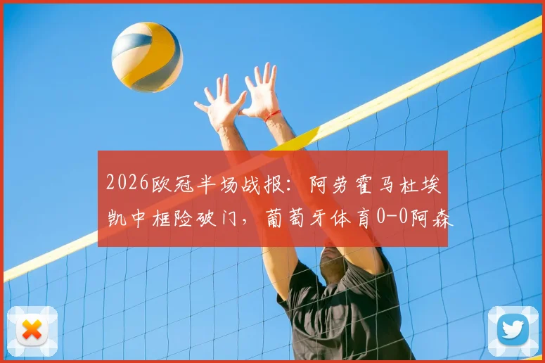 2026欧冠半场战报:阿劳霍马杜埃凯中框险破门,葡萄牙体育0-0阿森纳,半场数据与关键镜头解析