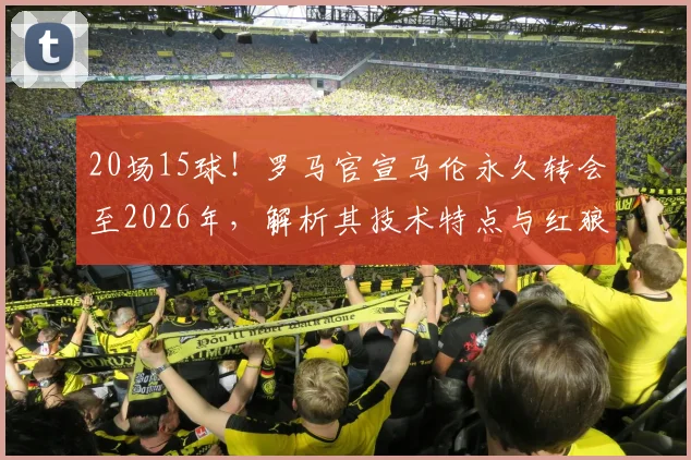 20场15球！罗马官宣马伦永久转会至2026年，解析其技术特点与红狼锋线新布局