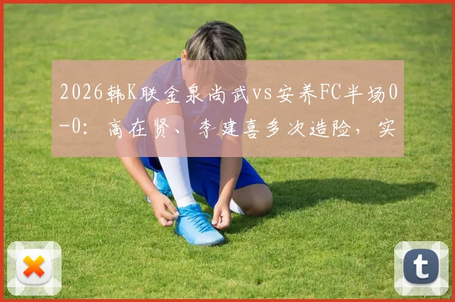2026韩K联金泉尚武vs安养FC半场0-0：高在贤、李建喜多次造险，实时战况与球员技术解读
