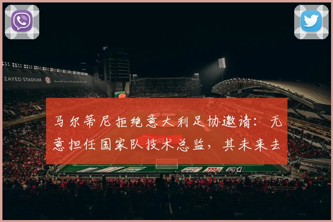 马尔蒂尼拒绝意大利足协邀请:无意担任国家队技术总监,其未来去向引猜测