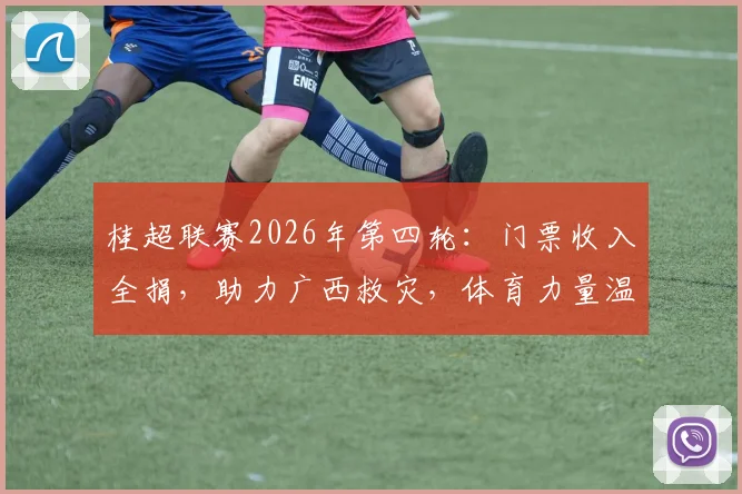 桂超联赛2026年第四轮：门票收入全捐，助力广西救灾，体育力量温暖人心