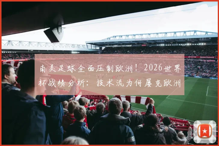 南美足球全面压制欧洲!2026世界杯战绩分析:技术流为何屡克欧洲强队,未来对决看点前瞻