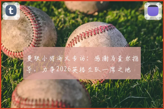 曼联小将海文专访:感谢马奎尔指导,力争2026英格兰队一席之地