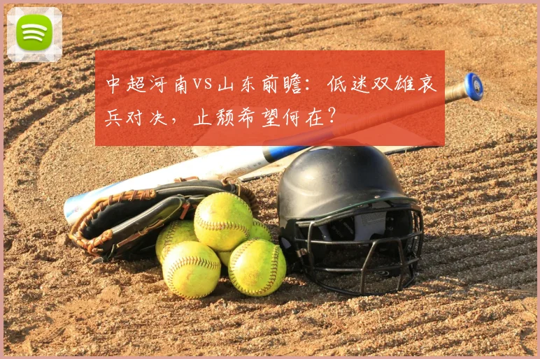 中超河南vs山东前瞻:低迷双雄哀兵对决,止颓希望何在?