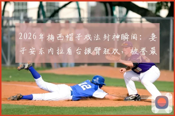 2026年梅西帽子戏法封神瞬间：妻子安东内拉看台振臂狂欢，被誉最幸福观众