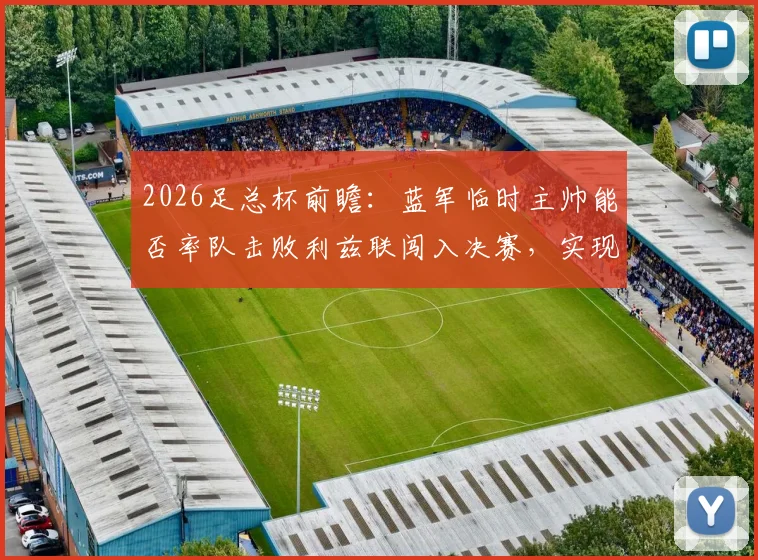 2026足总杯前瞻：蓝军临时主帅能否率队击败利兹联闯入决赛，实现赛季重回正轨关键一战