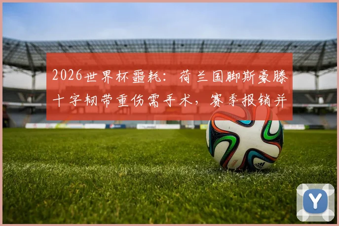 2026世界杯噩耗：荷兰国脚斯豪滕十字韧带重伤需手术，赛季报销并缺席大赛，对橙衣军团后防影响几何？