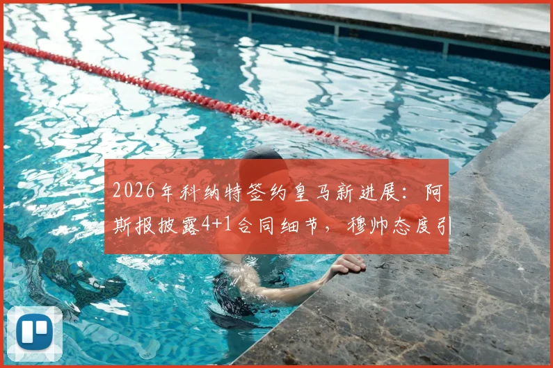2026年科纳特签约皇马新进展:阿斯报披露4+1合同细节,穆帅态度引关注