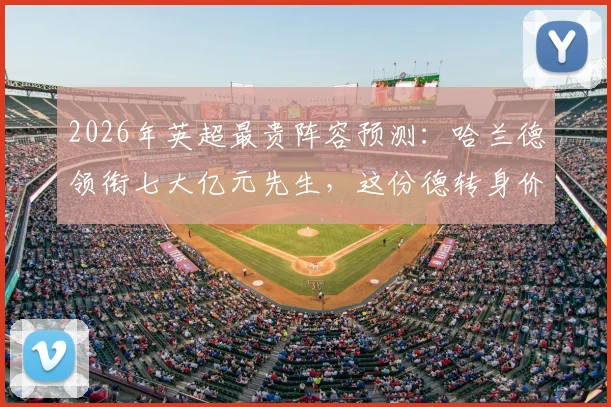2026年英超最贵阵容预测：哈兰德领衔七大亿元先生，这份德转身价榜单究竟怎么看？