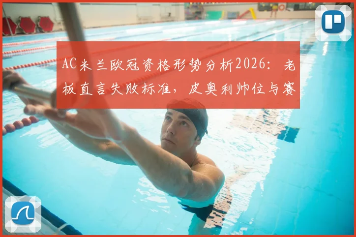 AC米兰欧冠资格形势分析2026:老板直言失败标准,皮奥利帅位与赛季成败关键战解读