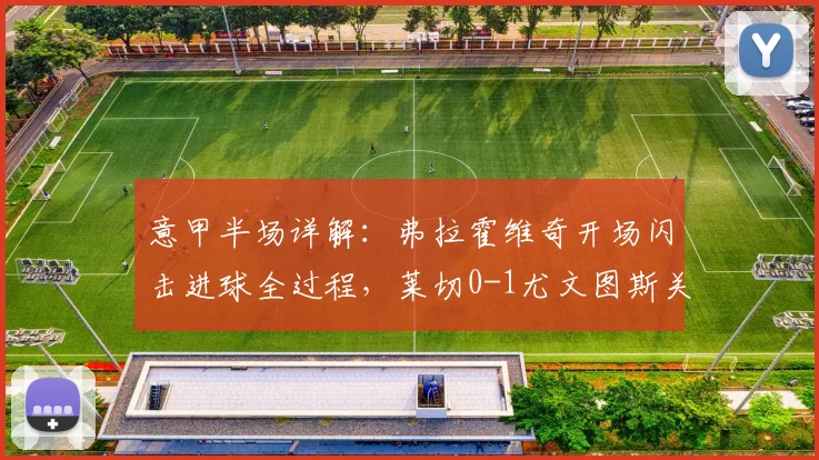 意甲半场详解:弗拉霍维奇开场闪击进球全过程,莱切0-1尤文图斯关键数据与战术复盘
