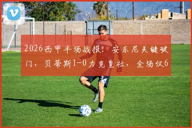 2026西甲半场战报：安东尼关键破门，贝蒂斯1-0力克皇社，全场仅6次射正引热议