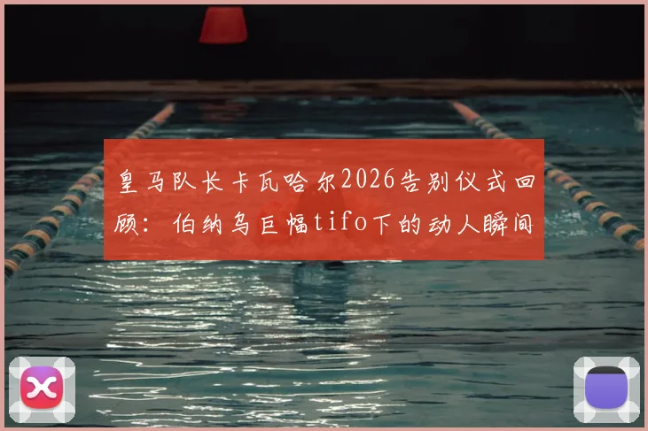 皇马队长卡瓦哈尔2026告别仪式回顾：伯纳乌巨幅tifo下的动人瞬间与球迷高呼视频合集