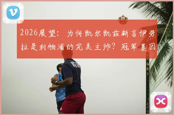 2026展望：为何凯尔凯兹断言伊劳拉是利物浦的完美主帅？冠军基因与战术适配深度解读
