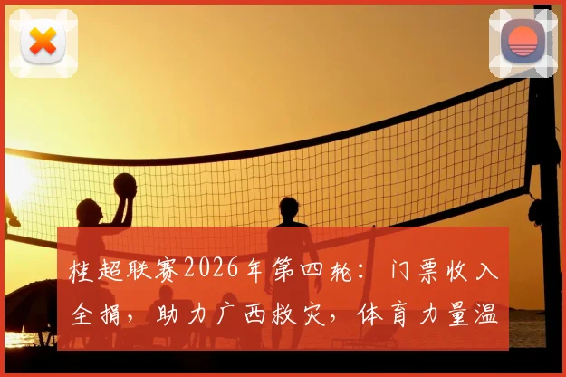 桂超联赛2026年第四轮:门票收入全捐,助力广西救灾,体育力量温暖人心