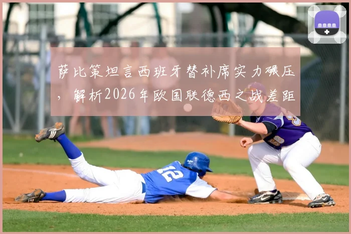 萨比策坦言西班牙替补席实力碾压，解析2026年欧国联德西之战差距与德国队未来出路