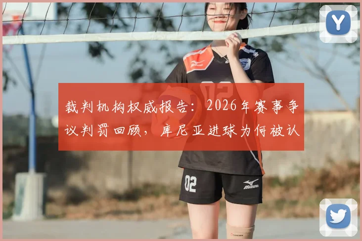 裁判机构权威报告：2026年赛事争议判罚回顾，库尼亚进球为何被认定犯规在先？VAR介入尺度引热议