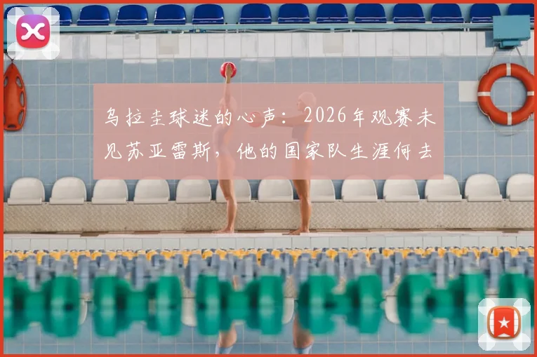 乌拉圭球迷的心声：2026年观赛未见苏亚雷斯，他的国家队生涯何去何从？