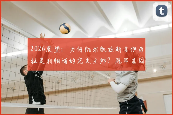 2026展望：为何凯尔凯兹断言伊劳拉是利物浦的完美主帅？冠军基因与战术适配深度解读
