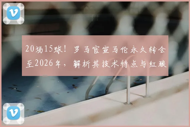 20场15球!罗马官宣马伦永久转会至2026年,解析其技术特点与红狼锋线新布局