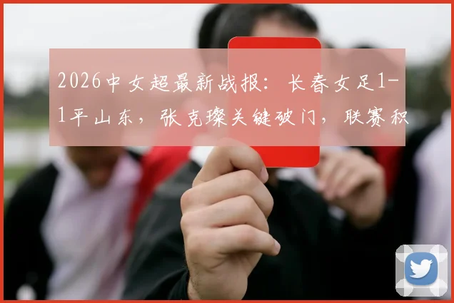 2026中女超最新战报：长春女足1-1平山东，张克璨关键破门，联赛积分榜解析